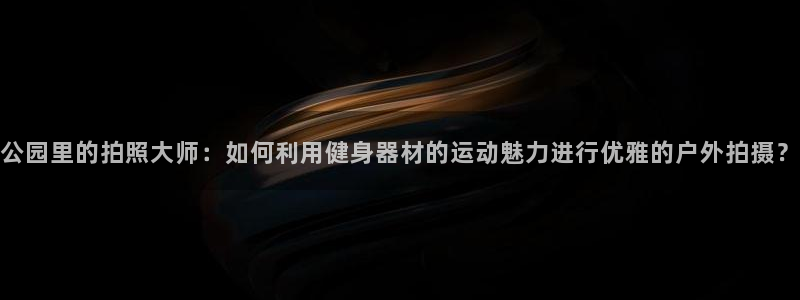 征途国际招商电话是多少：公园里的拍照大师：如何利用健