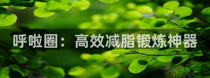 征途国际招商电话地址：呼啦圈：高效减脂锻炼神器