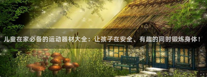 征途国际平台注册流程视频：儿童在家必备的运动器材大全：让孩子