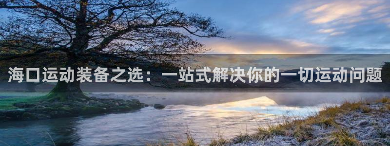 海南征途国际发展怎么样：海口运动装备之选：一站式解决你的一切